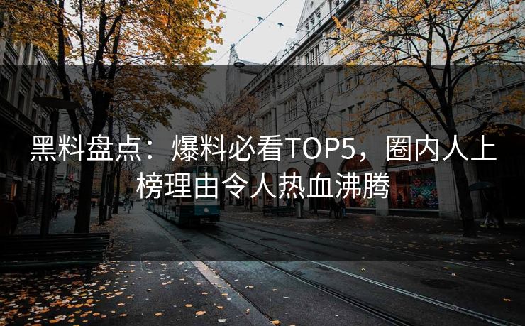 黑料盘点：爆料必看TOP5，圈内人上榜理由令人热血沸腾