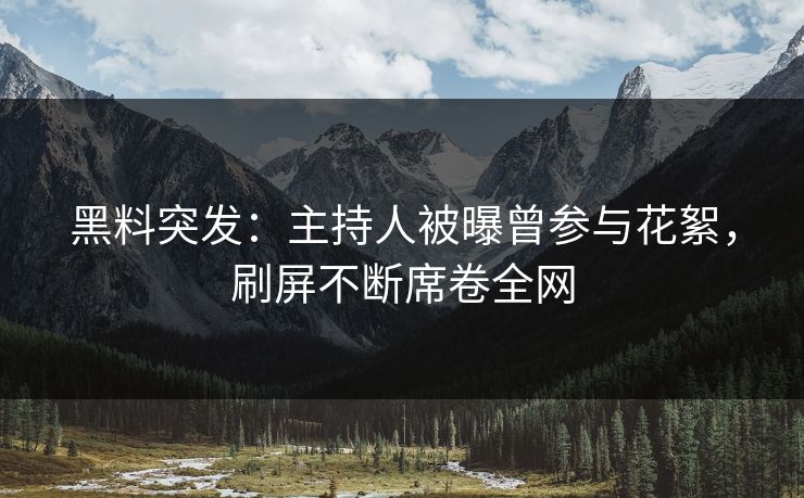 黑料突发：主持人被曝曾参与花絮，刷屏不断席卷全网