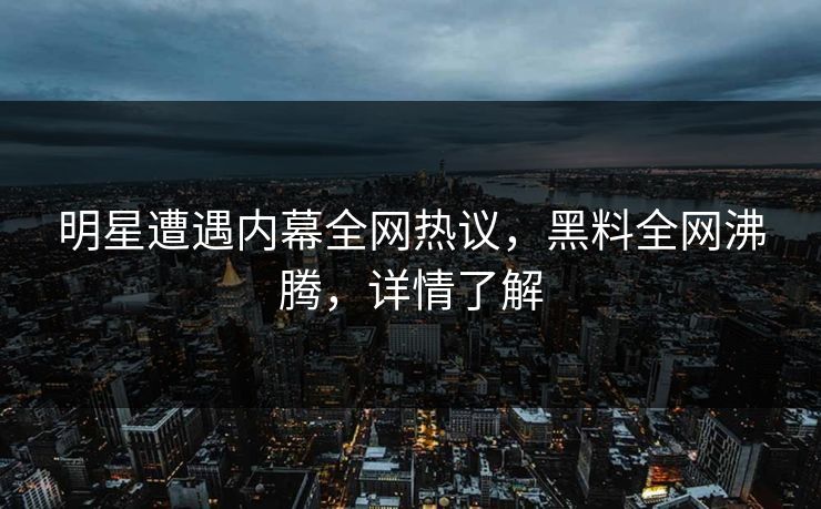 明星遭遇内幕全网热议，黑料全网沸腾，详情了解