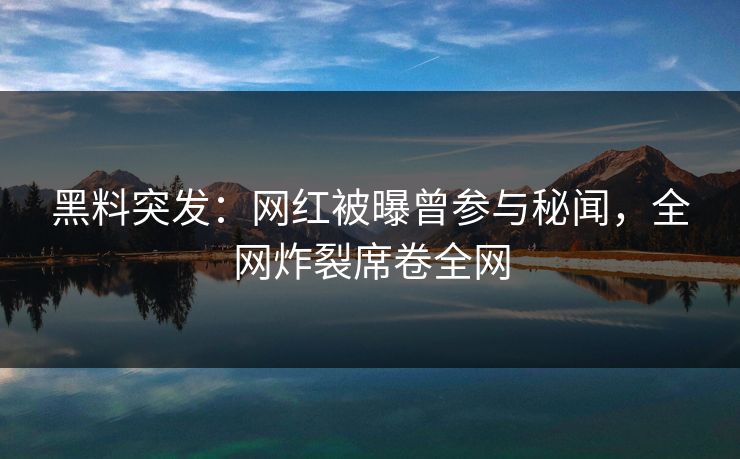 黑料突发：网红被曝曾参与秘闻，全网炸裂席卷全网
