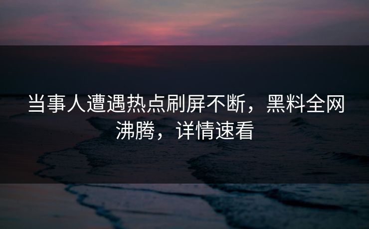 当事人遭遇热点刷屏不断，黑料全网沸腾，详情速看