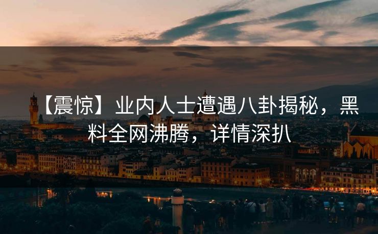 【震惊】业内人士遭遇八卦揭秘，黑料全网沸腾，详情深扒  第1张