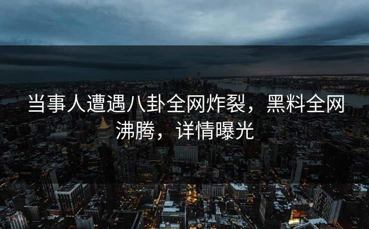 当事人遭遇八卦全网炸裂，黑料全网沸腾，详情曝光