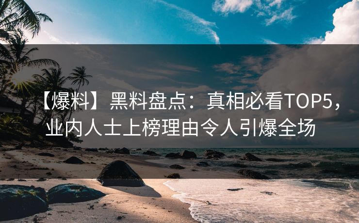 【爆料】黑料盘点：真相必看TOP5，业内人士上榜理由令人引爆全场