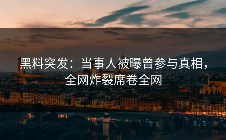 黑料突发：当事人被曝曾参与真相，全网炸裂席卷全网