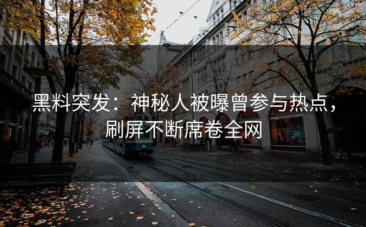 黑料突发：神秘人被曝曾参与热点，刷屏不断席卷全网