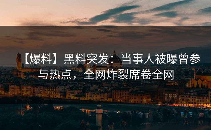 【爆料】黑料突发：当事人被曝曾参与热点，全网炸裂席卷全网