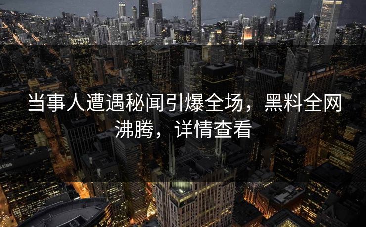 当事人遭遇秘闻引爆全场，黑料全网沸腾，详情查看  第1张