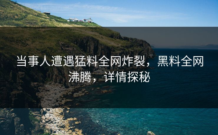 当事人遭遇猛料全网炸裂，黑料全网沸腾，详情探秘