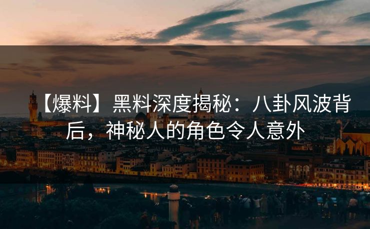 【爆料】黑料深度揭秘：八卦风波背后，神秘人的角色令人意外