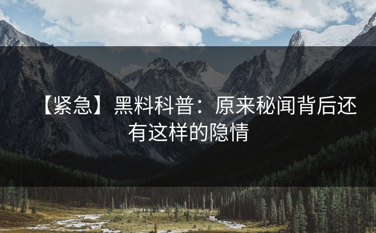 【紧急】黑料科普：原来秘闻背后还有这样的隐情