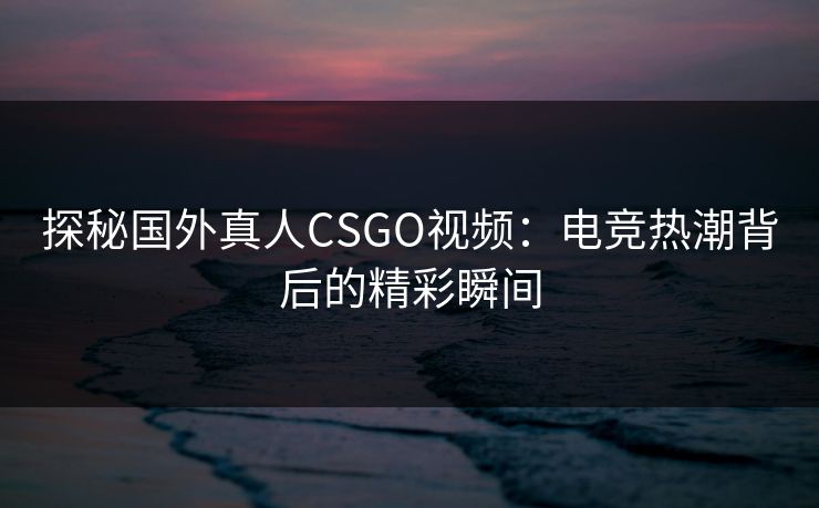 探秘国外真人CSGO视频：电竞热潮背后的精彩瞬间