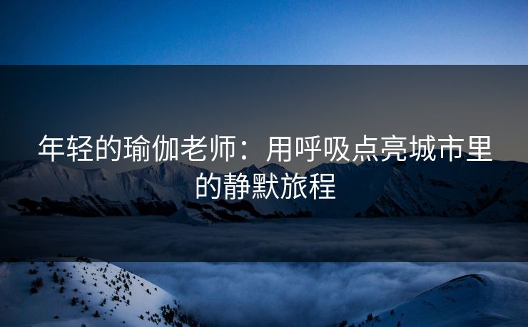 年轻的瑜伽老师：用呼吸点亮城市里的静默旅程