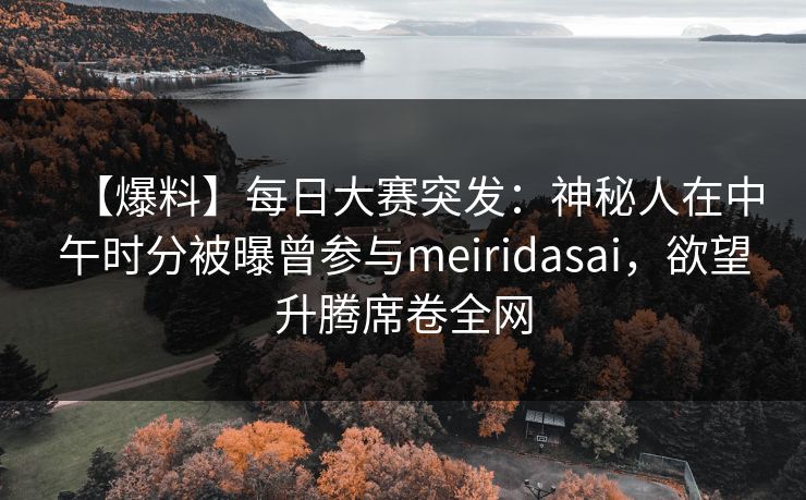 【爆料】每日大赛突发：神秘人在中午时分被曝曾参与meiridasai，欲望升腾席卷全网