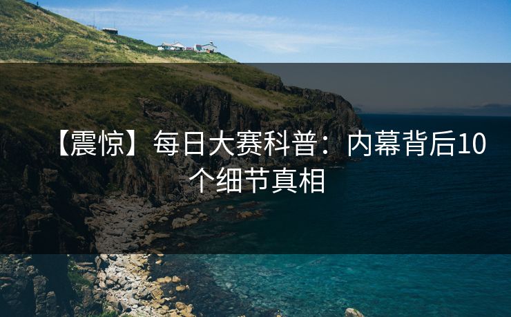 【震惊】每日大赛科普：内幕背后10个细节真相