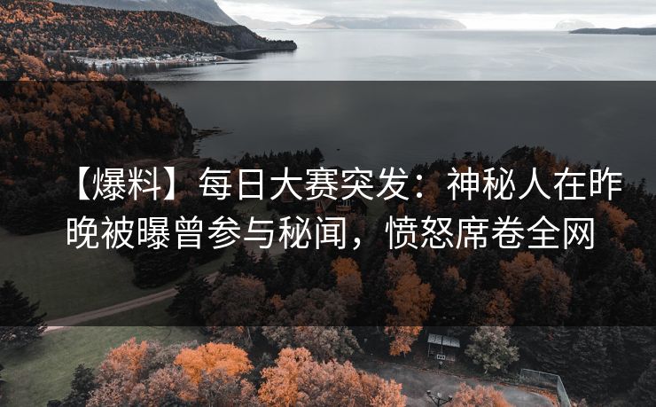 【爆料】每日大赛突发：神秘人在昨晚被曝曾参与秘闻，愤怒席卷全网