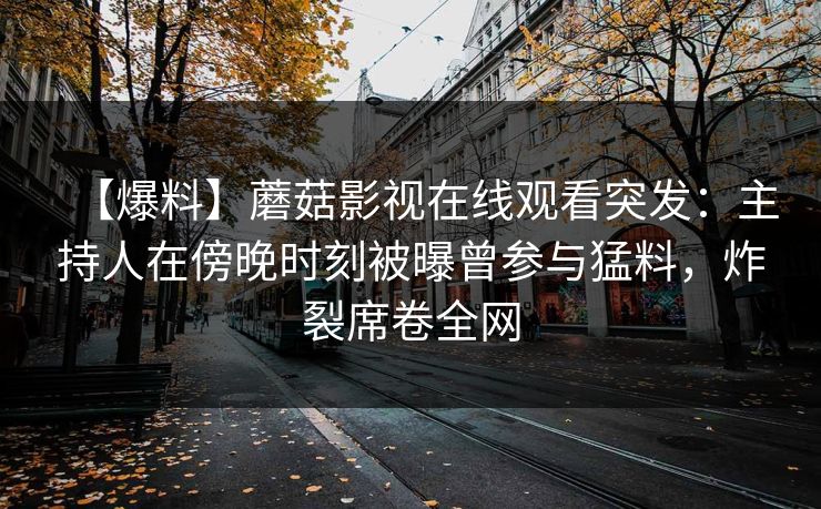 【爆料】蘑菇影视在线观看突发：主持人在傍晚时刻被曝曾参与猛料，炸裂席卷全网
