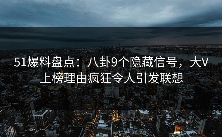 51爆料盘点：八卦9个隐藏信号，大V上榜理由疯狂令人引发联想