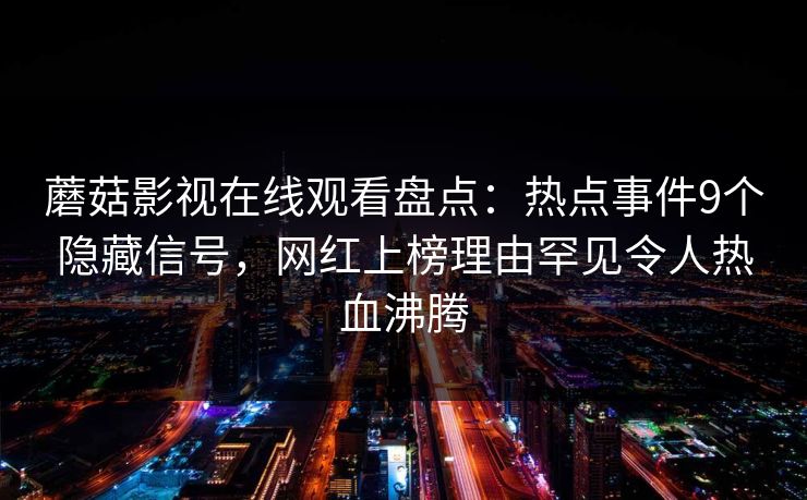 蘑菇影视在线观看盘点：热点事件9个隐藏信号，网红上榜理由罕见令人热血沸腾