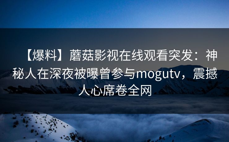 【爆料】蘑菇影视在线观看突发：神秘人在深夜被曝曾参与mogutv，震撼人心席卷全网