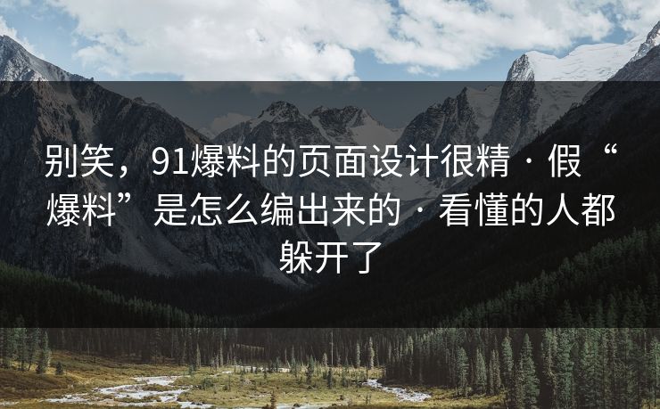 别笑，91爆料的页面设计很精 · 假“爆料”是怎么编出来的 · 看懂的人都躲开了