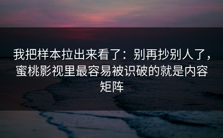 我把样本拉出来看了：别再抄别人了，蜜桃影视里最容易被识破的就是内容矩阵