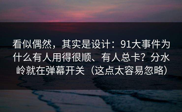 看似偶然，其实是设计：91大事件为什么有人用得很顺、有人总卡？分水岭就在弹幕开关（这点太容易忽略）