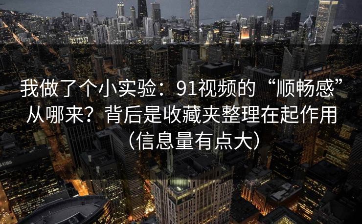 我做了个小实验：91视频的“顺畅感”从哪来？背后是收藏夹整理在起作用（信息量有点大）