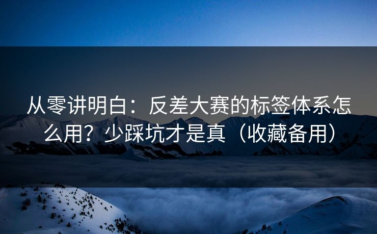 从零讲明白：反差大赛的标签体系怎么用？少踩坑才是真（收藏备用）
