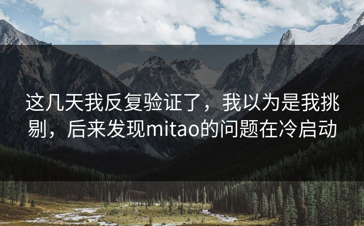 这几天我反复验证了，我以为是我挑剔，后来发现mitao的问题在冷启动