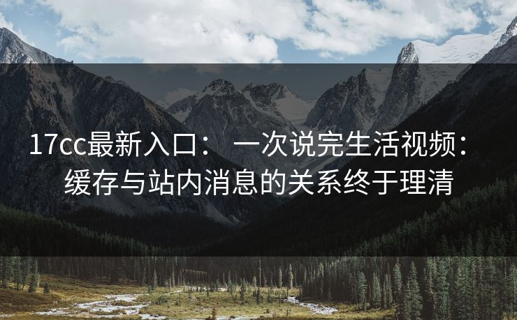 17cc最新入口： 一次说完生活视频： 缓存与站内消息的关系终于理清
