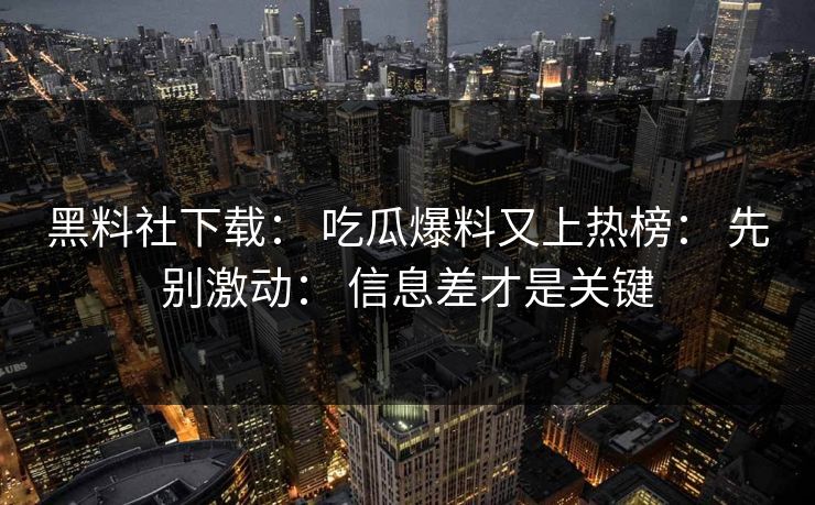 黑料社下载： 吃瓜爆料又上热榜： 先别激动： 信息差才是关键