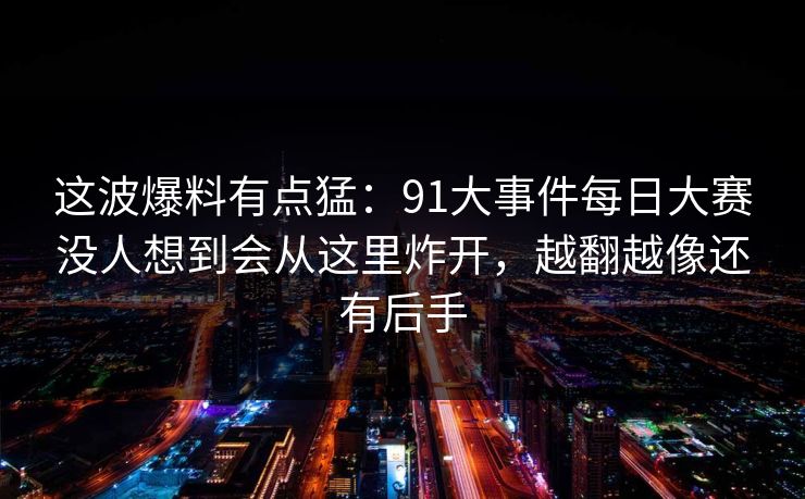 这波爆料有点猛：91大事件每日大赛没人想到会从这里炸开，越翻越像还有后手